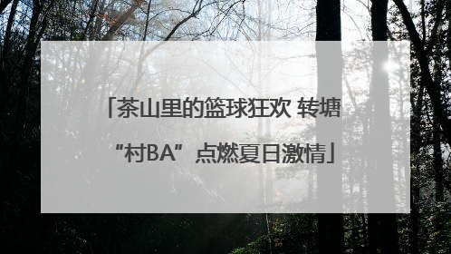 茶山里的篮球狂欢 转塘“村BA”点燃夏日激情
