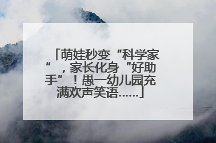 萌娃秒变“科学家”，家长化身“好助手”！愚一幼儿园充满欢声笑语……