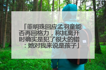 董明珠回应孟羽童能否再回格力，称其离开时确实是犯了很大的错：她对我来说是孩子