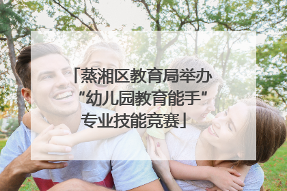 蒸湘区教育局举办“幼儿园教育能手”专业技能竞赛