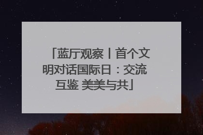 蓝厅观察丨首个文明对话国际日：交流互鉴 美美与共
