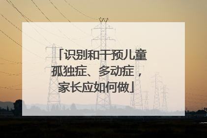 识别和干预儿童孤独症、多动症，家长应如何做
