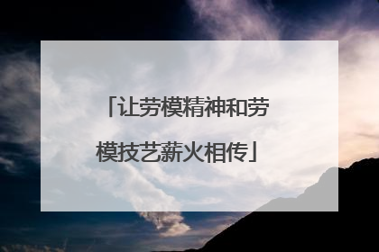 让劳模精神和劳模技艺薪火相传