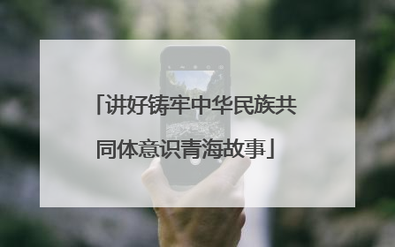 讲好铸牢中华民族共同体意识青海故事