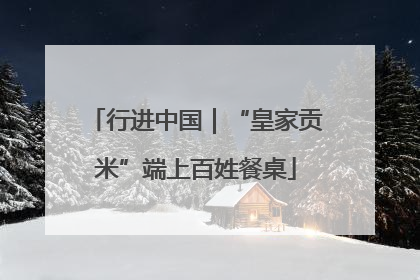 行进中国｜“皇家贡米”端上百姓餐桌