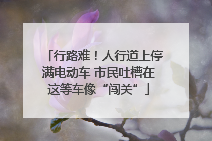 行路难！人行道上停满电动车 市民吐槽在这等车像“闯关”
