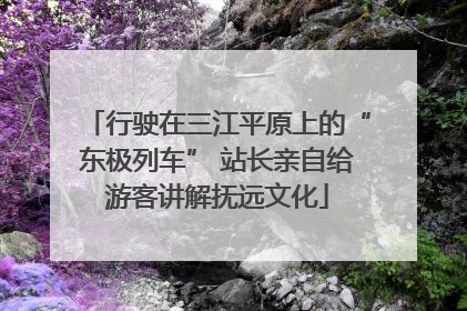 行驶在三江平原上的“东极列车” 站长亲自给游客讲解抚远文化