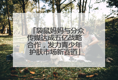 袋鼠妈妈与分众传媒达成五亿战略合作，发力青少年护肤市场新赛道