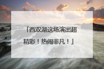 西双湖这场演出超精彩！热闹非凡！