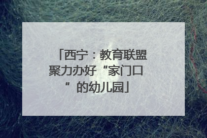 西宁：教育联盟聚力办好“家门口”的幼儿园