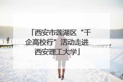 西安市莲湖区“千企高校行”活动走进西安理工大学