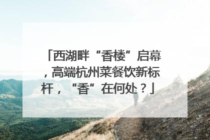 西湖畔“香楼”启幕，高端杭州菜餐饮新标杆，“香”在何处？