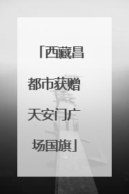 西藏昌都市获赠天安门广场国旗