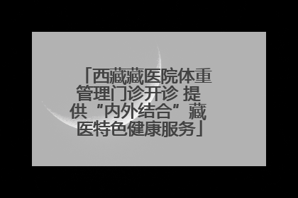 西藏藏医院体重管理门诊开诊 提供“内外结合”藏医特色健康服务