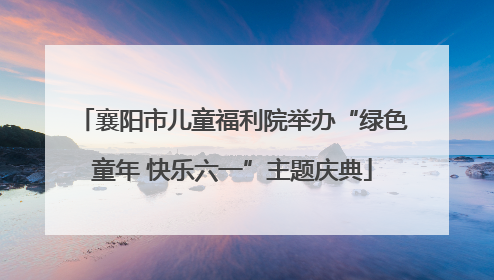 襄阳市儿童福利院举办“绿色童年 快乐六一”主题庆典