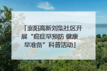 襄阳高新刘集社区开展“癌症早预防 健康早准备”科普活动