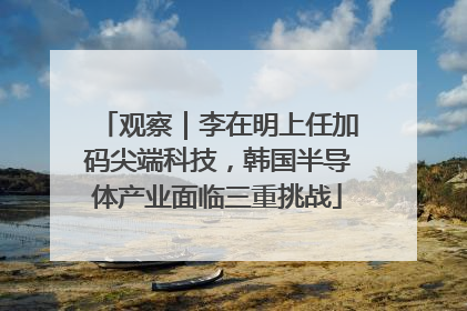 观察｜李在明上任加码尖端科技，韩国半导体产业面临三重挑战