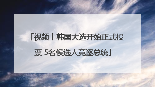 视频丨韩国大选开始正式投票 5名候选人竞逐总统