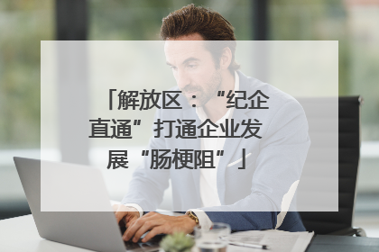 解放区：“纪企直通”打通企业发展“肠梗阻”