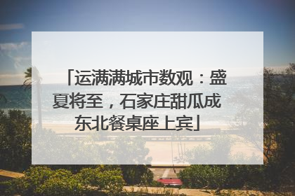 运满满城市数观：盛夏将至，石家庄甜瓜成东北餐桌座上宾
