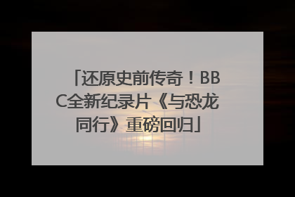 还原史前传奇！BBC全新纪录片《与恐龙同行》重磅回归