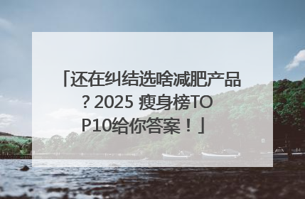 还在纠结选啥减肥产品？2025 瘦身榜TOP10给你答案！