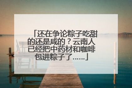 还在争论粽子吃甜的还是咸的？云南人已经把中药材和咖啡包进粽子了……