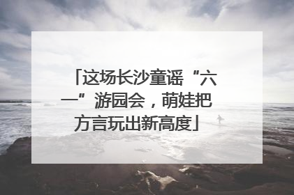 这场长沙童谣“六一”游园会，萌娃把方言玩出新高度