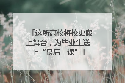这所高校将校史搬上舞台，为毕业生送上“最后一课”