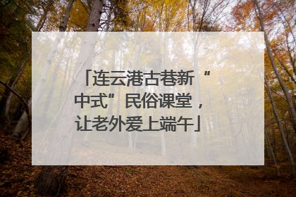 连云港古巷新“中式”民俗课堂，让老外爱上端午