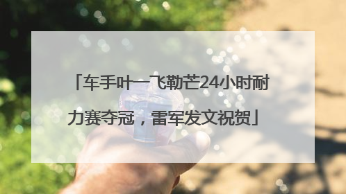 车手叶一飞勒芒24小时耐力赛夺冠，雷军发文祝贺