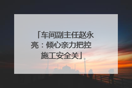 车间副主任赵永亮：倾心亲力把控施工安全关
