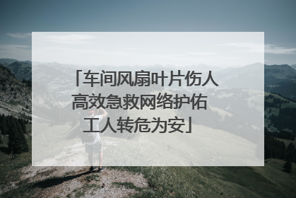 车间风扇叶片伤人 高效急救网络护佑工人转危为安