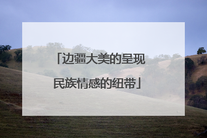 边疆大美的呈现 民族情感的纽带