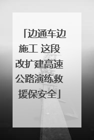 边通车边施工 这段改扩建高速公路演练救援保安全