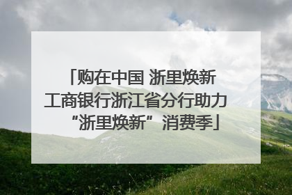 购在中国 浙里焕新 工商银行浙江省分行助力“浙里焕新”消费季