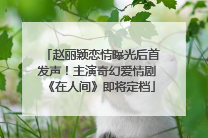 赵丽颖恋情曝光后首发声！主演奇幻爱情剧《在人间》即将定档