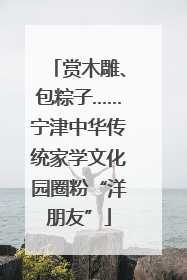 赏木雕、包粽子……宁津中华传统家学文化园圈粉“洋朋友”