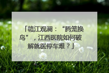 赣江观澜：“腾笼换鸟”，江西医院如何破解就医停车难？