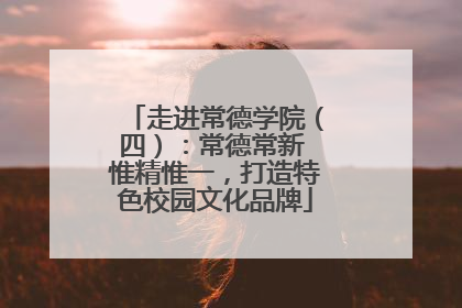 走进常德学院（四）：常德常新 惟精惟一，打造特色校园文化品牌