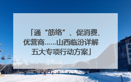通“筋络”、促消费、优营商……山西临汾详解五大专项行动方案