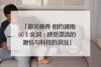 避暑康养 相约湖南④丨金洞：感受漂流的激情与科技的浪漫