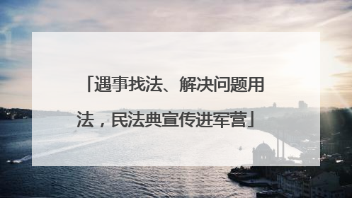 遇事找法、解决问题用法，民法典宣传进军营
