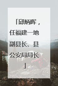 邱炳晖，任福建一地副县长、县公安局局长