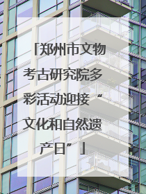 郑州市文物考古研究院多彩活动迎接“文化和自然遗产日”