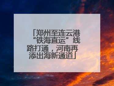 郑州至连云港“铁海直运”线路打通，河南再添出海新通道