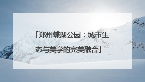 郑州蝶湖公园：城市生态与美学的完美融合