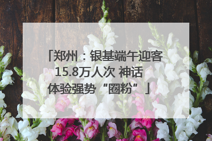郑州：银基端午迎客15.8万人次 神话体验强势“圈粉”