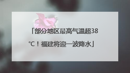 部分地区最高气温超38℃！福建将迎一波降水