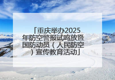 重庆举办2025年防空警报试鸣放暨国防动员（人民防空）宣传教育活动